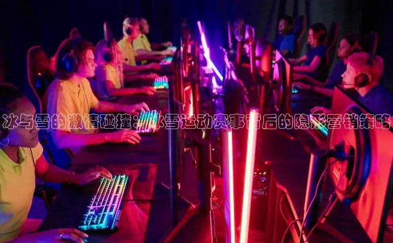 冰与雪的激情碰撞：冰雪运动赛事背后的隐形营销策略
