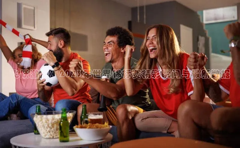 飞跃激情：2023年世界锦标赛精彩瞬间与最新数据