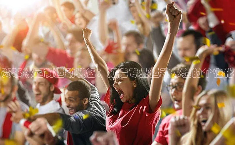 赛事级定制运动装备：打造专业运动体验的个性化