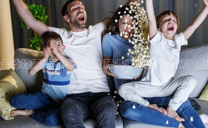 全球极限运动盛事：国际赛事的精彩瞬间回顾